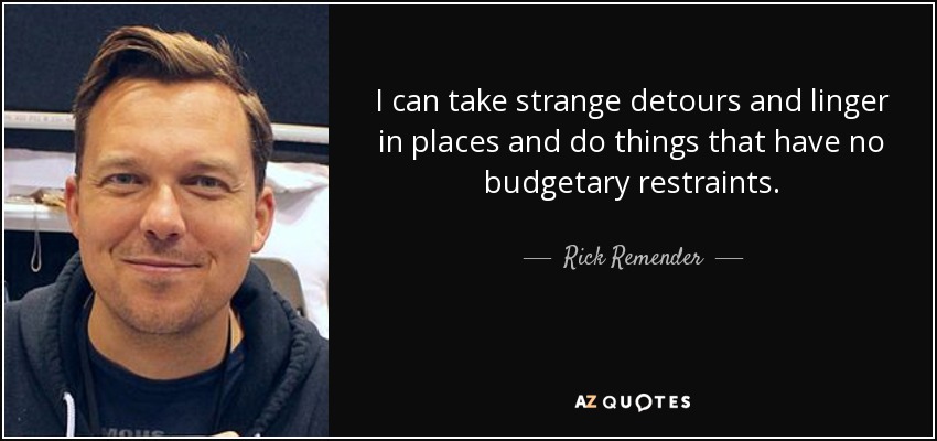 I can take strange detours and linger in places and do things that have no budgetary restraints. - Rick Remender