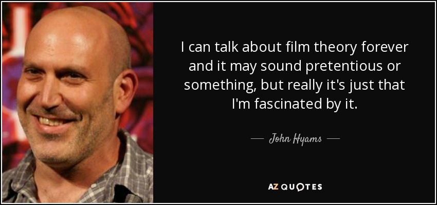 I can talk about film theory forever and it may sound pretentious or something, but really it's just that I'm fascinated by it. - John Hyams