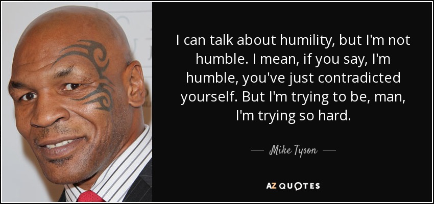I can talk about humility, but I'm not humble. I mean, if you say, I'm humble, you've just contradicted yourself. But I'm trying to be, man, I'm trying so hard. - Mike Tyson