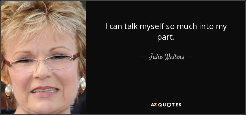 I can talk myself so much into my part. - Julie Walters