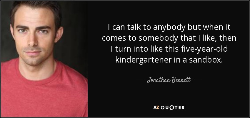 I can talk to anybody but when it comes to somebody that I like, then I turn into like this five-year-old kindergartener in a sandbox. - Jonathan Bennett
