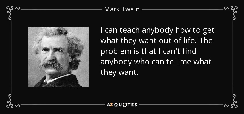 I can teach anybody how to get what they want out of life. The problem is that I can't find anybody who can tell me what they want. - Mark Twain