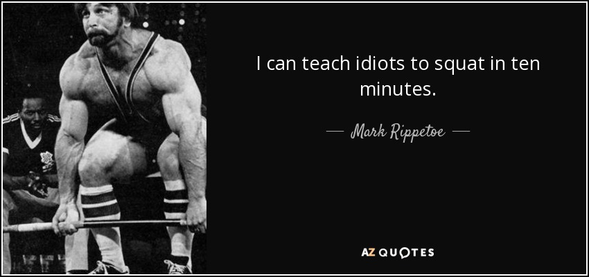 I can teach idiots to squat in ten minutes. - Mark Rippetoe