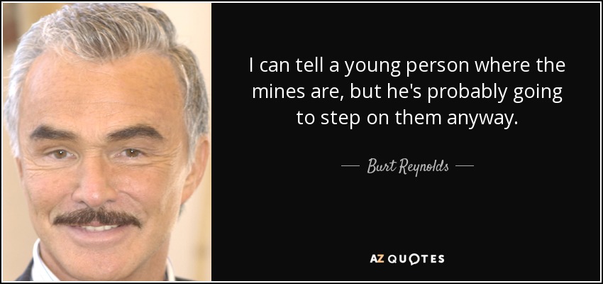 I can tell a young person where the mines are, but he's probably going to step on them anyway. - Burt Reynolds