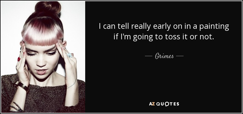I can tell really early on in a painting if I'm going to toss it or not. - Grimes