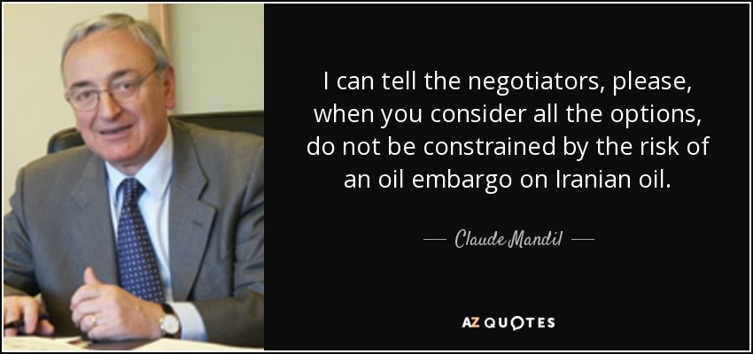 I can tell the negotiators, please, when you consider all the options, do not be constrained by the risk of an oil embargo on Iranian oil. - Claude Mandil