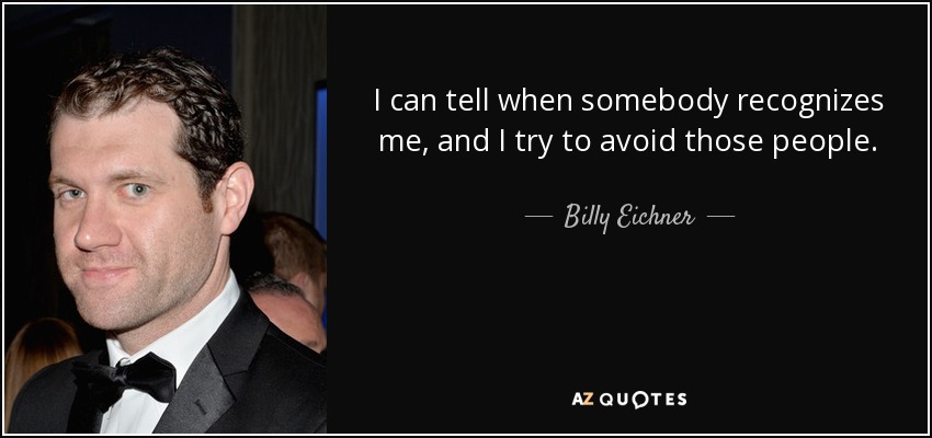 I can tell when somebody recognizes me, and I try to avoid those people. - Billy Eichner