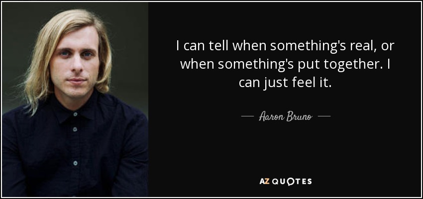 I can tell when something's real, or when something's put together. I can just feel it. - Aaron Bruno