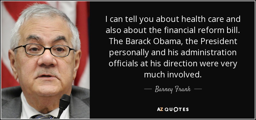 I can tell you about health care and also about the financial reform bill. The Barack Obama, the President personally and his administration officials at his direction were very much involved. - Barney Frank