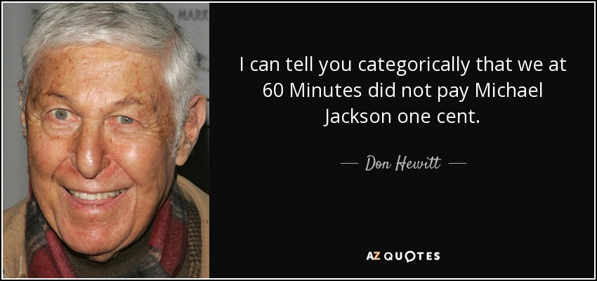 I can tell you categorically that we at 60 Minutes did not pay Michael Jackson one cent. - Don Hewitt