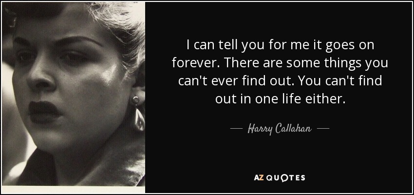 I can tell you for me it goes on forever. There are some things you can't ever find out. You can't find out in one life either. - Harry Callahan