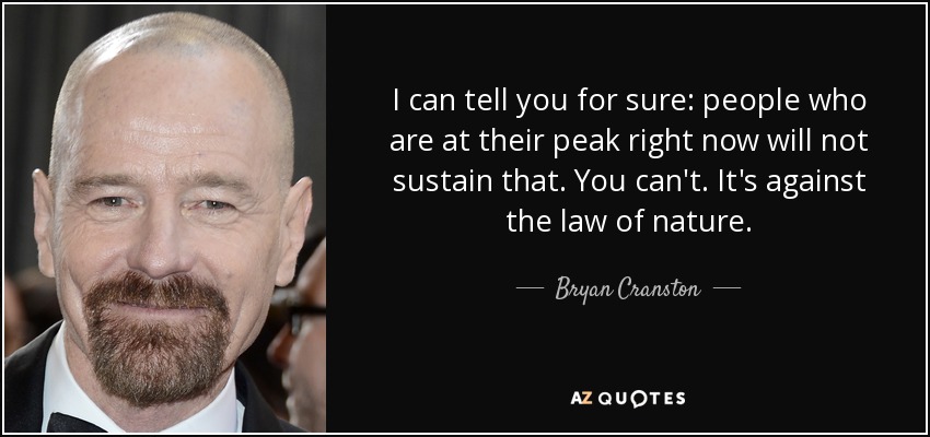 I can tell you for sure: people who are at their peak right now will not sustain that. You can't. It's against the law of nature. - Bryan Cranston