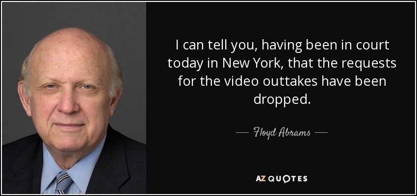 I can tell you, having been in court today in New York, that the requests for the video outtakes have been dropped. - Floyd Abrams