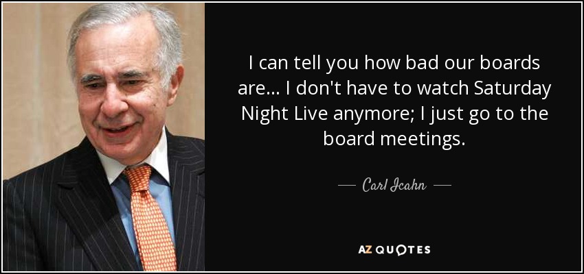 I can tell you how bad our boards are... I don't have to watch Saturday Night Live anymore; I just go to the board meetings. - Carl Icahn