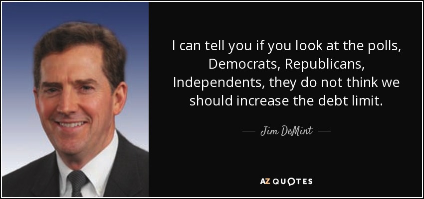 I can tell you if you look at the polls, Democrats, Republicans, Independents, they do not think we should increase the debt limit. - Jim DeMint