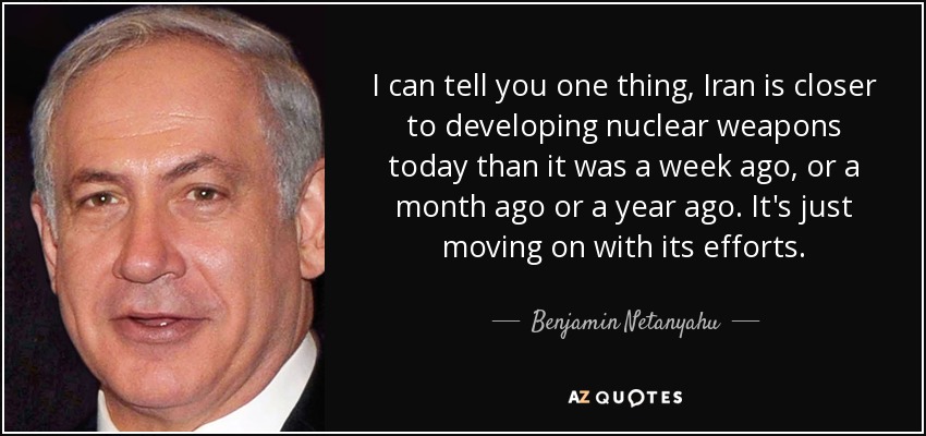 I can tell you one thing, Iran is closer to developing nuclear weapons today than it was a week ago, or a month ago or a year ago. It's just moving on with its efforts. - Benjamin Netanyahu
