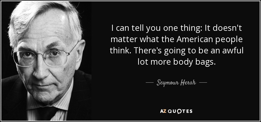 I can tell you one thing: It doesn't matter what the American people think. There's going to be an awful lot more body bags. - Seymour Hersh