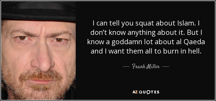 I can tell you squat about Islam. I don’t know anything about it. But I know a goddamn lot about al Qaeda and I want them all to burn in hell. - Frank Miller