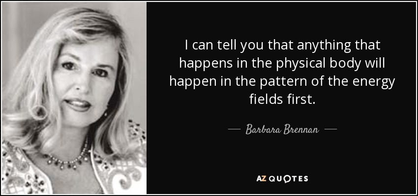 I can tell you that anything that happens in the physical body will happen in the pattern of the energy fields first. - Barbara Brennan