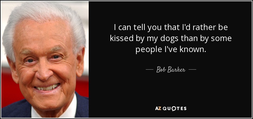 I can tell you that I'd rather be kissed by my dogs than by some people I've known. - Bob Barker