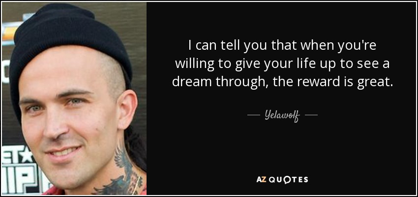 I can tell you that when you're willing to give your life up to see a dream through, the reward is great. - Yelawolf