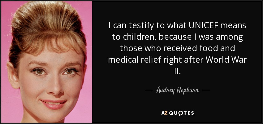 I can testify to what UNICEF means to children, because I was among those who received food and medical relief right after World War II. - Audrey Hepburn