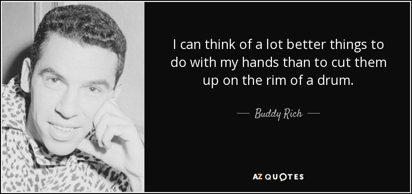 I can think of a lot better things to do with my hands than to cut them up on the rim of a drum. - Buddy Rich