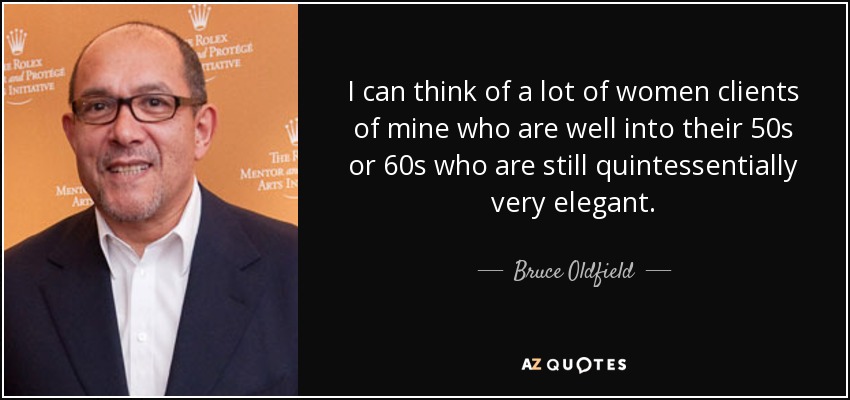I can think of a lot of women clients of mine who are well into their 50s or 60s who are still quintessentially very elegant. - Bruce Oldfield