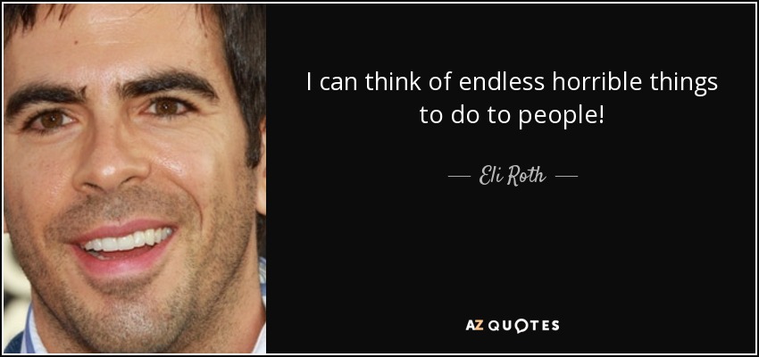 I can think of endless horrible things to do to people! - Eli Roth