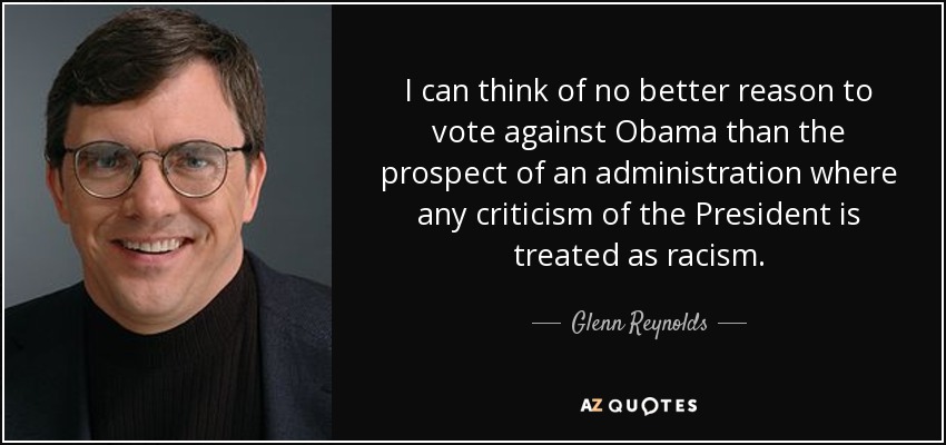 I can think of no better reason to vote against Obama than the prospect of an administration where any criticism of the President is treated as racism. - Glenn Reynolds