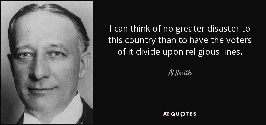 I can think of no greater disaster to this country than to have the voters of it divide upon religious lines. - Al Smith