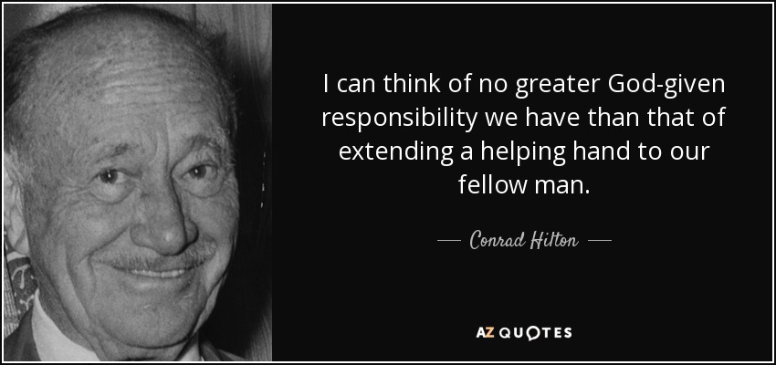 I can think of no greater God-given responsibility we have than that of extending a helping hand to our fellow man. - Conrad Hilton