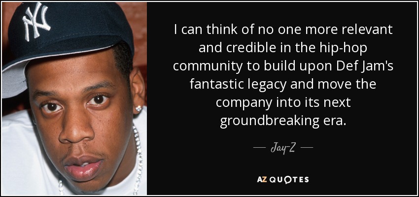 I can think of no one more relevant and credible in the hip-hop community to build upon Def Jam's fantastic legacy and move the company into its next groundbreaking era. - Jay-Z