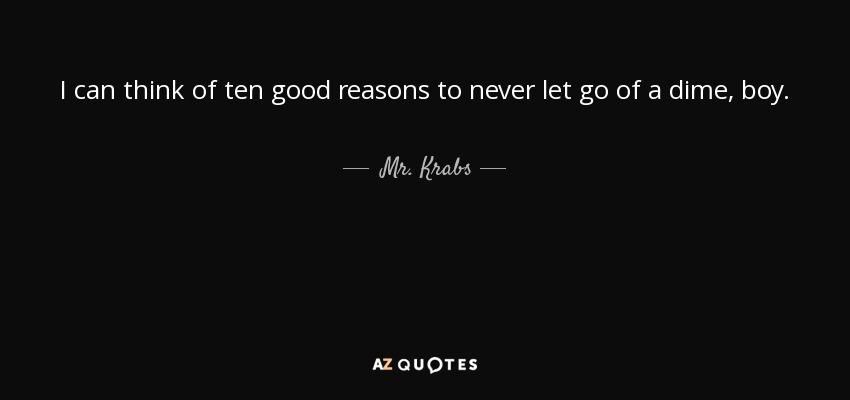 I can think of ten good reasons to never let go of a dime, boy. - Mr. Krabs