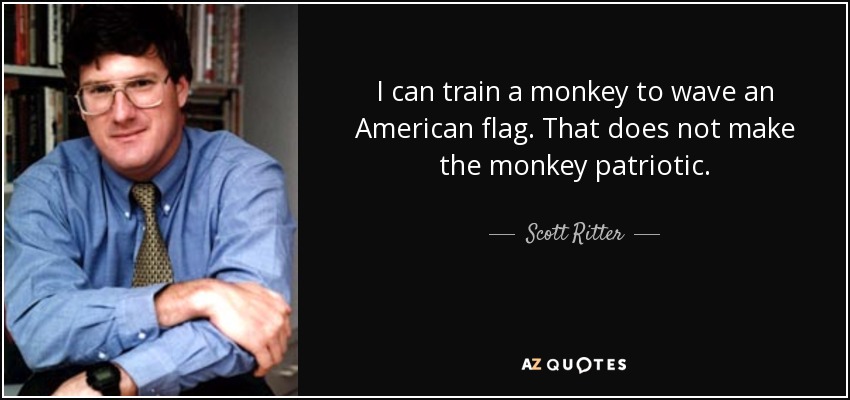I can train a monkey to wave an American flag. That does not make the monkey patriotic. - Scott Ritter