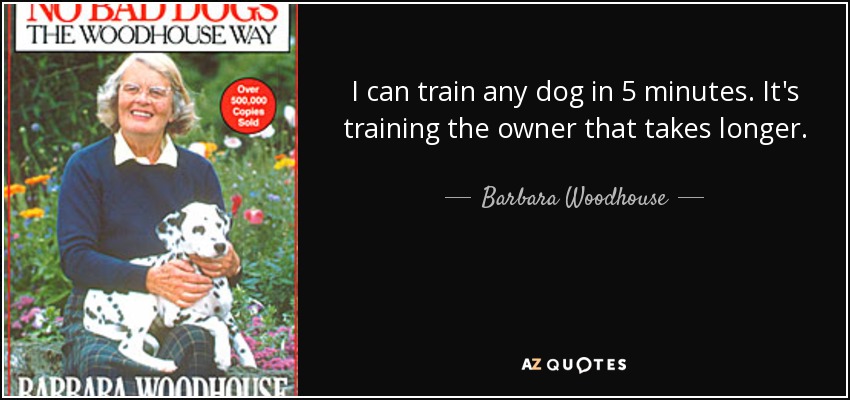 I can train any dog in 5 minutes. It's training the owner that takes longer. - Barbara Woodhouse