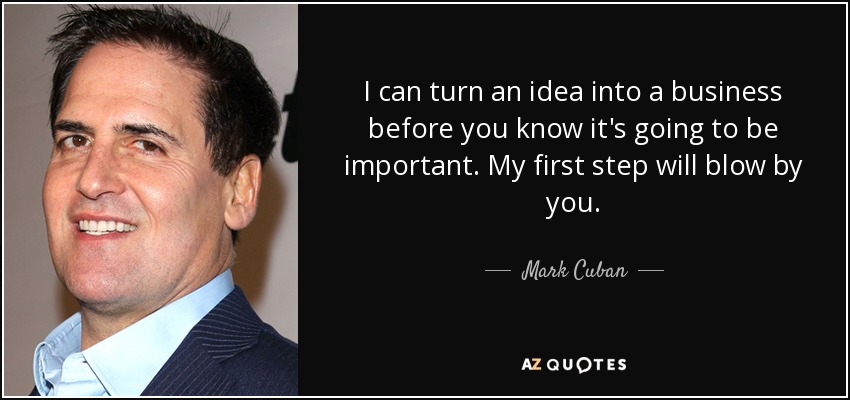 I can turn an idea into a business before you know it's going to be important. My first step will blow by you. - Mark Cuban