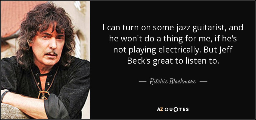 I can turn on some jazz guitarist, and he won't do a thing for me, if he's not playing electrically. But Jeff Beck's great to listen to. - Ritchie Blackmore