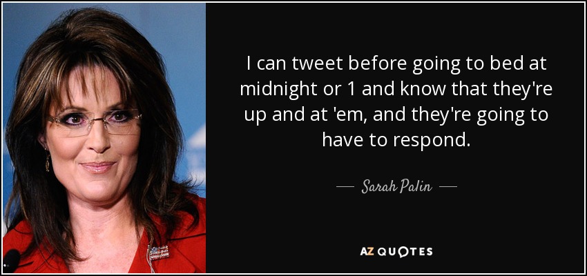 I can tweet before going to bed at midnight or 1 and know that they're up and at 'em, and they're going to have to respond. - Sarah Palin