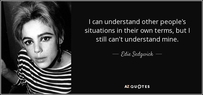 I can understand other people's situations in their own terms, but I still can't understand mine. - Edie Sedgwick