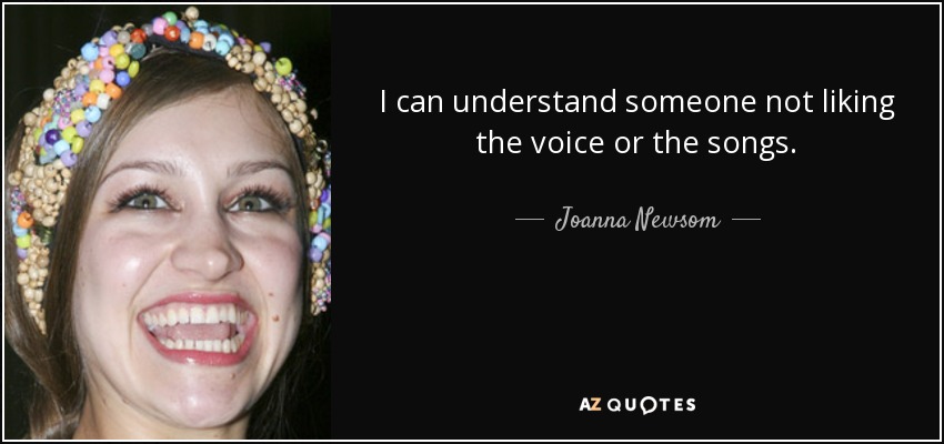 I can understand someone not liking the voice or the songs. - Joanna Newsom