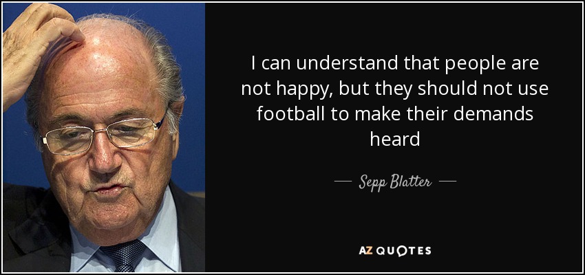 I can understand that people are not happy, but they should not use football to make their demands heard - Sepp Blatter