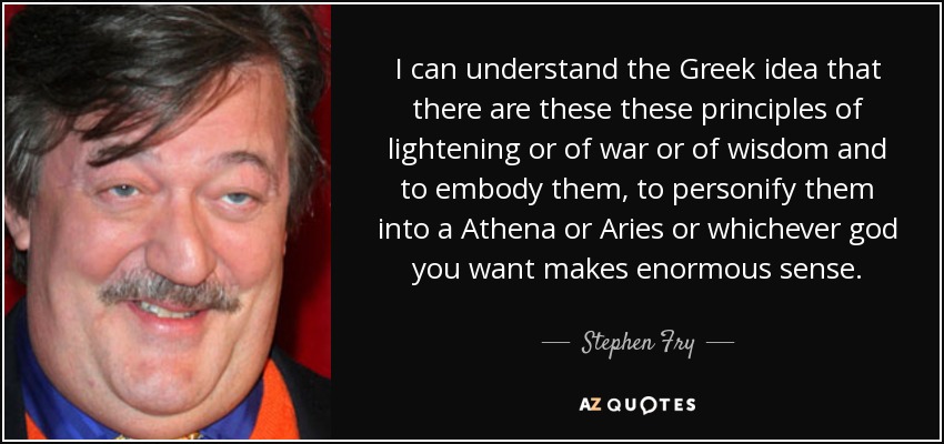I can understand the Greek idea that there are these these principles of lightening or of war or of wisdom and to embody them, to personify them into a Athena or Aries or whichever god you want makes enormous sense. - Stephen Fry