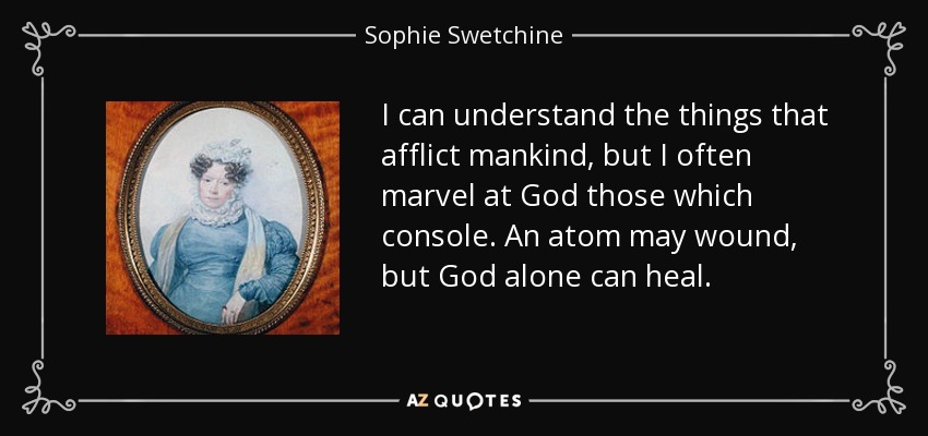 I can understand the things that afflict mankind, but I often marvel at God those which console. An atom may wound, but God alone can heal. - Sophie Swetchine