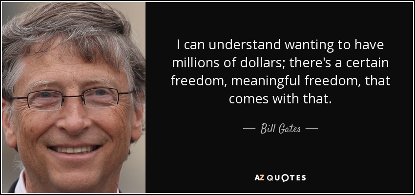 I can understand wanting to have millions of dollars; there's a certain freedom, meaningful freedom, that comes with that. - Bill Gates