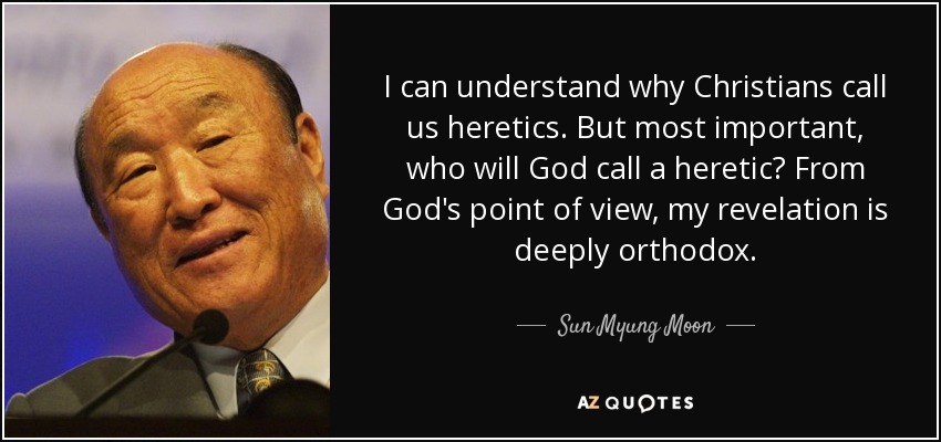 I can understand why Christians call us heretics. But most important, who will God call a heretic? From God's point of view, my revelation is deeply orthodox. - Sun Myung Moon