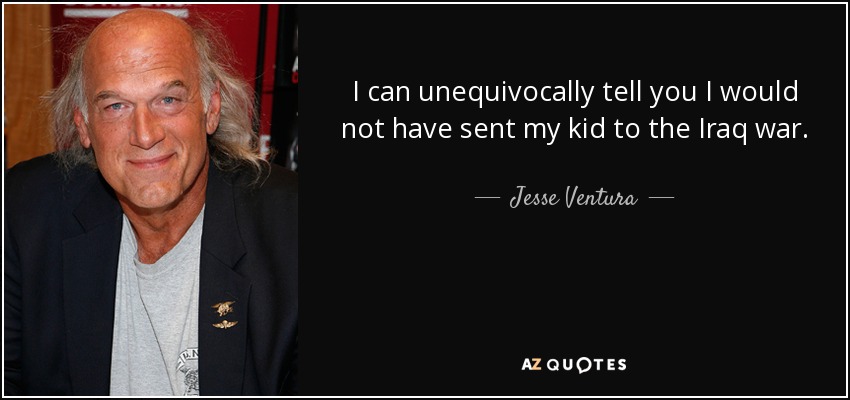 I can unequivocally tell you I would not have sent my kid to the Iraq war. - Jesse Ventura