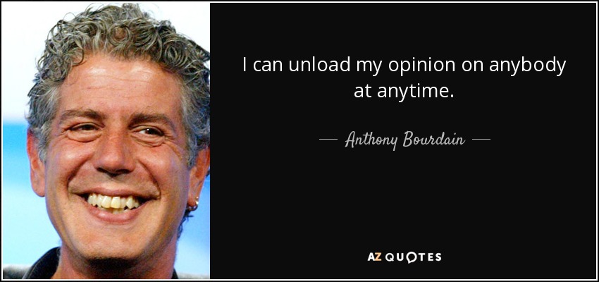 I can unload my opinion on anybody at anytime. - Anthony Bourdain