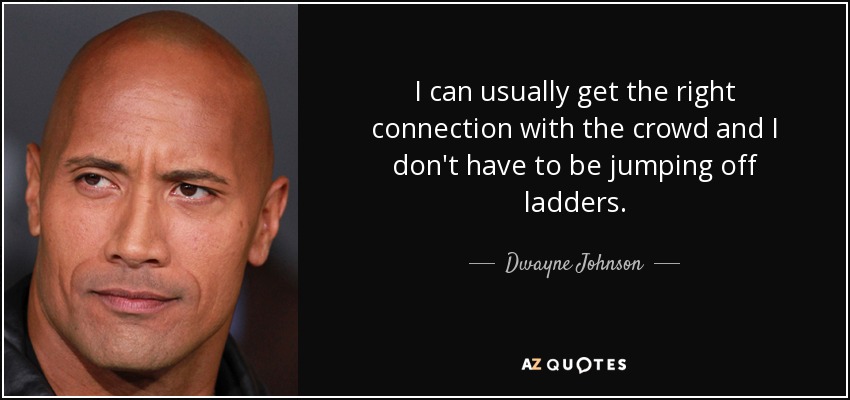 I can usually get the right connection with the crowd and I don't have to be jumping off ladders. - Dwayne Johnson