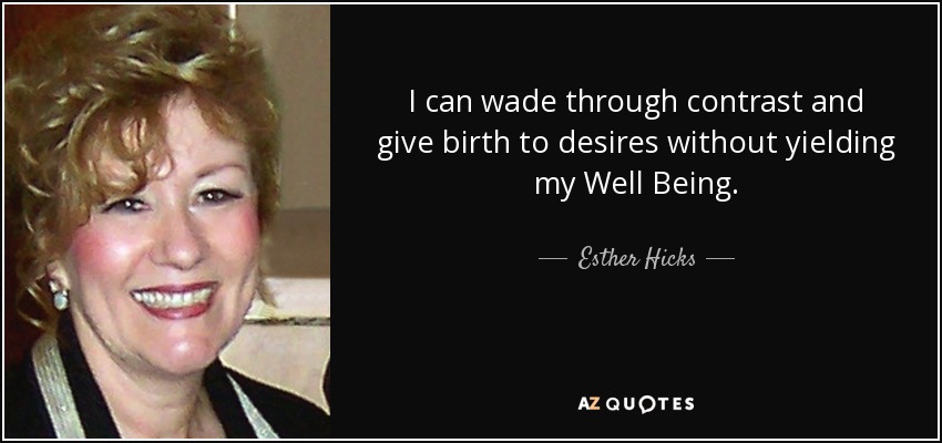 I can wade through contrast and give birth to desires without yielding my Well Being. - Esther Hicks